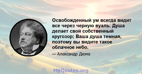 Освобожденный ум всегда видит все через черную вуаль. Душа делает свой собственный кругозор; Ваша душа темная, поэтому вы видите такое облачное небо.