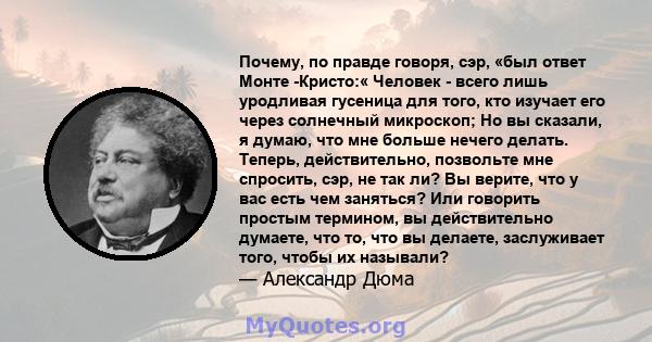 Почему, по правде говоря, сэр, «был ответ Монте -Кристо:« Человек - всего лишь уродливая гусеница для того, кто изучает его через солнечный микроскоп; Но вы сказали, я думаю, что мне больше нечего делать. Теперь,