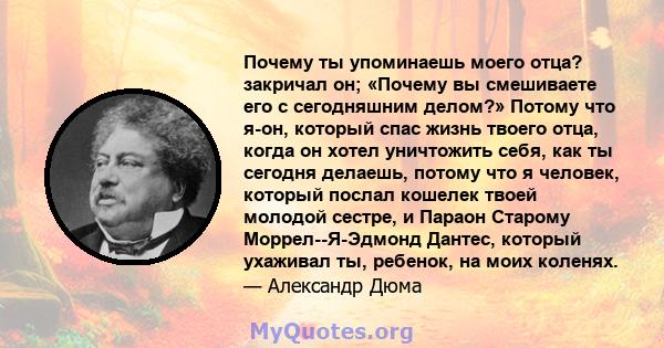 Почему ты упоминаешь моего отца? закричал он; «Почему вы смешиваете его с сегодняшним делом?» Потому что я-он, который спас жизнь твоего отца, когда он хотел уничтожить себя, как ты сегодня делаешь, потому что я