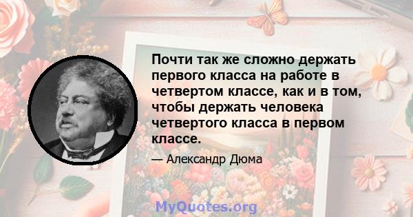 Почти так же сложно держать первого класса на работе в четвертом классе, как и в том, чтобы держать человека четвертого класса в первом классе.