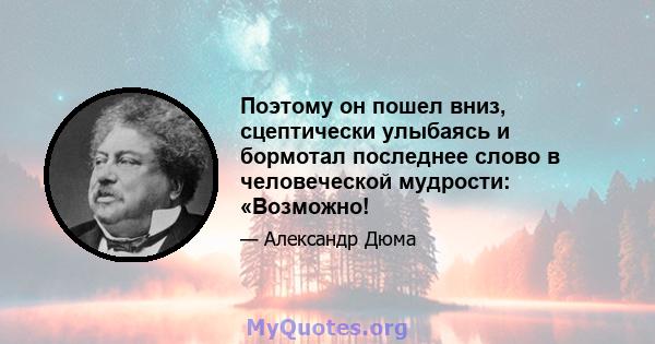 Поэтому он пошел вниз, сцептически улыбаясь и бормотал последнее слово в человеческой мудрости: «Возможно!