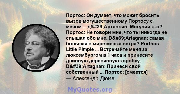 Портос: Он думает, что может бросить вызов могущественному Портосу с мечом ... д'Артаньян: Могучий кто? Портос: Не говори мне, что ты никогда не слышал обо мне. D'Artagnan: самая большая в мире мешка ветра?