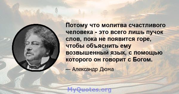 Потому что молитва счастливого человека - это всего лишь пучок слов, пока не появится горе, чтобы объяснить ему возвышенный язык, с помощью которого он говорит с Богом.