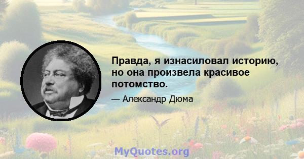 Правда, я изнасиловал историю, но она произвела красивое потомство.