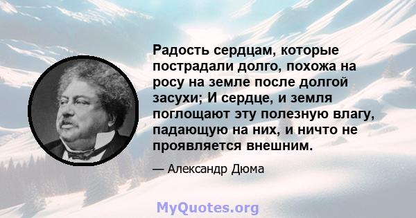 Радость сердцам, которые пострадали долго, похожа на росу на земле после долгой засухи; И сердце, и земля поглощают эту полезную влагу, падающую на них, и ничто не проявляется внешним.