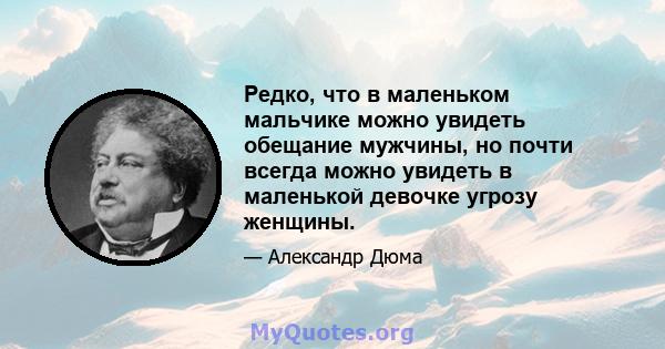 Редко, что в маленьком мальчике можно увидеть обещание мужчины, но почти всегда можно увидеть в маленькой девочке угрозу женщины.