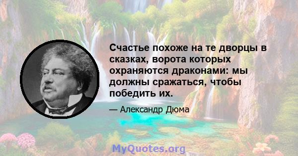 Счастье похоже на те дворцы в сказках, ворота которых охраняются драконами: мы должны сражаться, чтобы победить их.