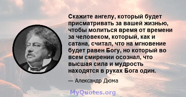 Скажите ангелу, который будет присматривать за вашей жизнью, чтобы молиться время от времени за человеком, который, как и сатана, считал, что на мгновение будет равен Богу, но который во всем смирении осознал, что