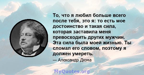 То, что я любил больше всего после тебя, это я: то есть мое достоинство и такая сила, которая заставила меня превосходить других мужчин. Эта сила была моей жизнью. Ты сломал его словом, поэтому я должен умереть.