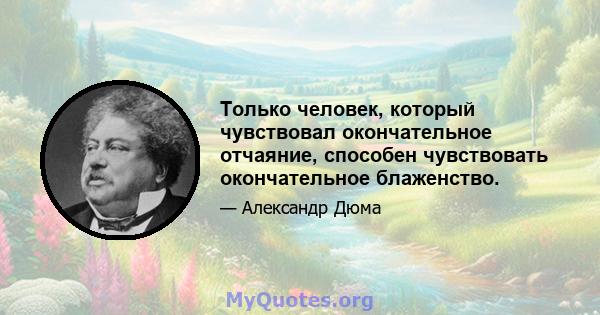 Только человек, который чувствовал окончательное отчаяние, способен чувствовать окончательное блаженство.