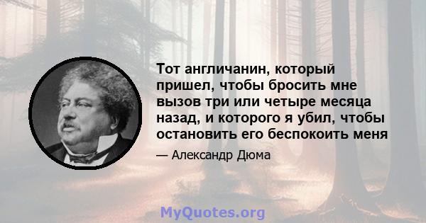 Тот англичанин, который пришел, чтобы бросить мне вызов три или четыре месяца назад, и которого я убил, чтобы остановить его беспокоить меня