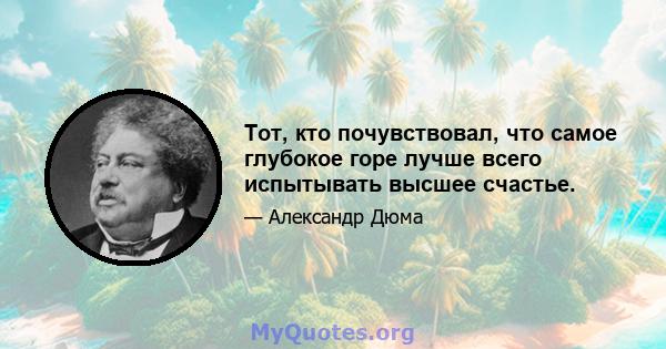 Тот, кто почувствовал, что самое глубокое горе лучше всего испытывать высшее счастье.