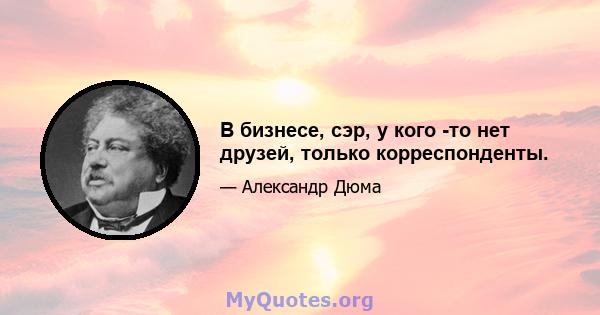 В бизнесе, сэр, у кого -то нет друзей, только корреспонденты.