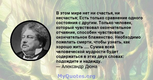 В этом мире нет ни счастья, ни несчастья; Есть только сравнение одного состояния с другим. Только человек, который чувствовал окончательное отчаяние, способен чувствовать окончательное блаженство. Необходимо пожелать