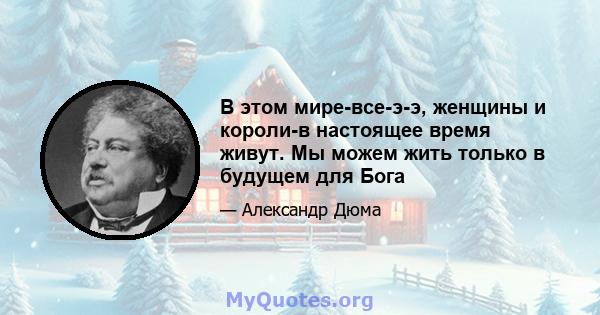 В этом мире-все-э-э, женщины и короли-в настоящее время живут. Мы можем жить только в будущем для Бога