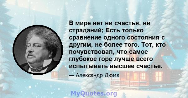 В мире нет ни счастья, ни страданий; Есть только сравнение одного состояния с другим, не более того. Тот, кто почувствовал, что самое глубокое горе лучше всего испытывать высшее счастье.