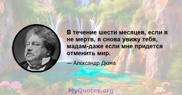 В течение шести месяцев, если я не мертв, я снова увижу тебя, мадам-даже если мне придется отменить мир.