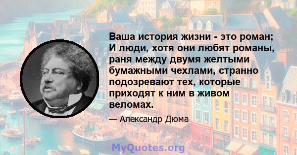 Ваша история жизни - это роман; И люди, хотя они любят романы, раня между двумя желтыми бумажными чехлами, странно подозревают тех, которые приходят к ним в живом веломах.