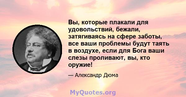 Вы, которые плакали для удовольствий, бежали, затягиваясь на сфере заботы, все ваши проблемы будут таять в воздухе, если для Бога ваши слезы проливают, вы, кто оружие!