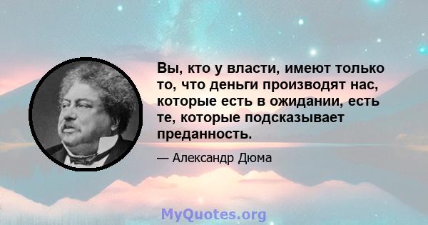 Вы, кто у власти, имеют только то, что деньги производят нас, которые есть в ожидании, есть те, которые подсказывает преданность.