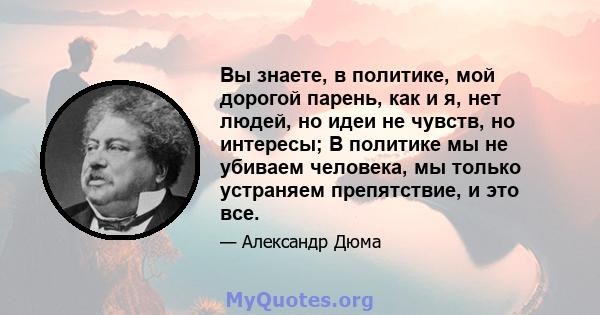 Вы знаете, в политике, мой дорогой парень, как и я, нет людей, но идеи не чувств, но интересы; В политике мы не убиваем человека, мы только устраняем препятствие, и это все.