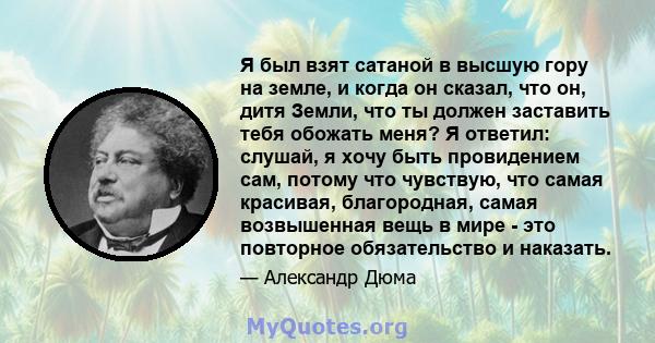 Я был взят сатаной в высшую гору на земле, и когда он сказал, что он, дитя Земли, что ты должен заставить тебя обожать меня? Я ответил: слушай, я хочу быть провидением сам, потому что чувствую, что самая красивая,