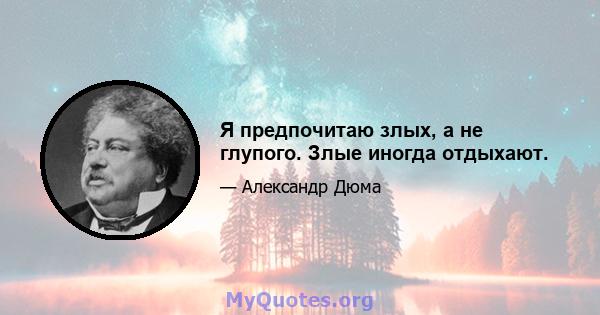 Я предпочитаю злых, а не глупого. Злые иногда отдыхают.