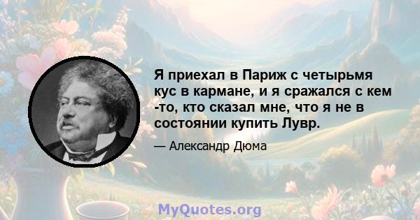 Я приехал в Париж с четырьмя кус в кармане, и я сражался с кем -то, кто сказал мне, что я не в состоянии купить Лувр.