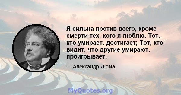 Я сильна против всего, кроме смерти тех, кого я люблю. Тот, кто умирает, достигает; Тот, кто видит, что другие умирают, проигрывает.