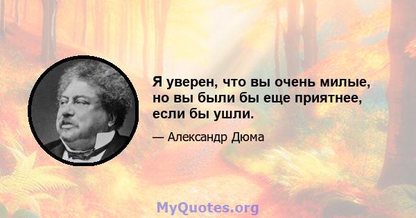 Я уверен, что вы очень милые, но вы были бы еще приятнее, если бы ушли.