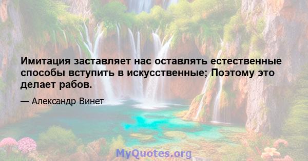 Имитация заставляет нас оставлять естественные способы вступить в искусственные; Поэтому это делает рабов.