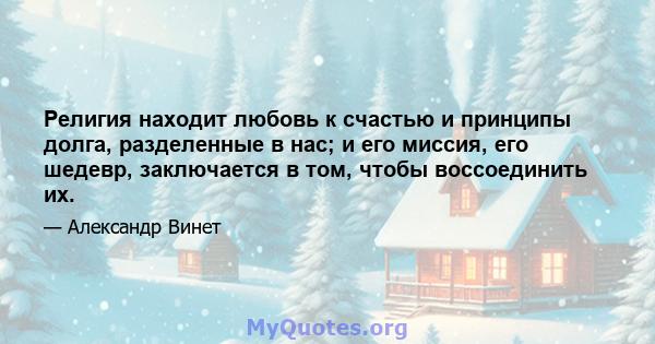 Религия находит любовь к счастью и принципы долга, разделенные в нас; и его миссия, его шедевр, заключается в том, чтобы воссоединить их.