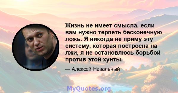 Жизнь не имеет смысла, если вам нужно терпеть бесконечную ложь. Я никогда не приму эту систему, которая построена на лжи, я не остановлюсь борьбой против этой хунты.