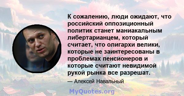 К сожалению, люди ожидают, что российский оппозиционный политик станет маниакальным либертарианцем, который считает, что олигархи велики, которые не заинтересованы в проблемах пенсионеров и которые считают невидимой