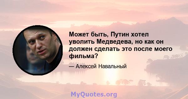 Может быть, Путин хотел уволить Медведева, но как он должен сделать это после моего фильма?