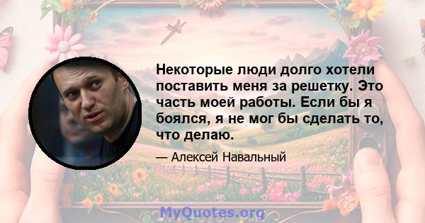 Некоторые люди долго хотели поставить меня за решетку. Это часть моей работы. Если бы я боялся, я не мог бы сделать то, что делаю.