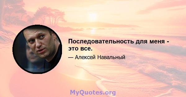 Последовательность для меня - это все.