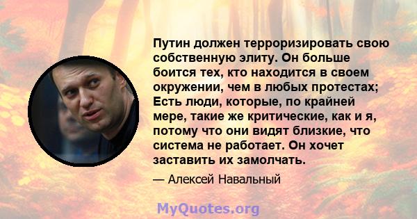 Путин должен терроризировать свою собственную элиту. Он больше боится тех, кто находится в своем окружении, чем в любых протестах; Есть люди, которые, по крайней мере, такие же критические, как и я, потому что они видят 