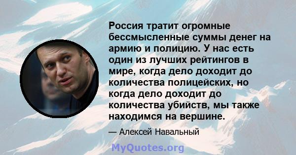 Россия тратит огромные бессмысленные суммы денег на армию и полицию. У нас есть один из лучших рейтингов в мире, когда дело доходит до количества полицейских, но когда дело доходит до количества убийств, мы также