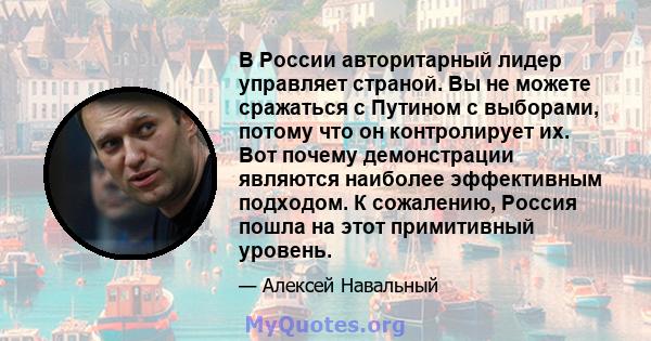 В России авторитарный лидер управляет страной. Вы не можете сражаться с Путином с выборами, потому что он контролирует их. Вот почему демонстрации являются наиболее эффективным подходом. К сожалению, Россия пошла на