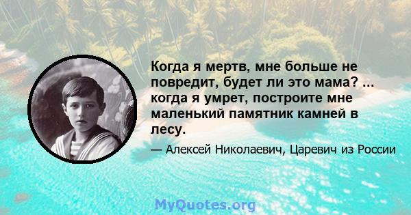 Когда я мертв, мне больше не повредит, будет ли это мама? ... когда я умрет, построите мне маленький памятник камней в лесу.