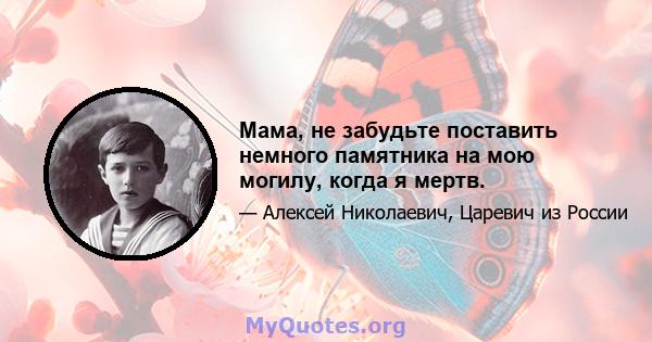 Мама, не забудьте поставить немного памятника на мою могилу, когда я мертв.