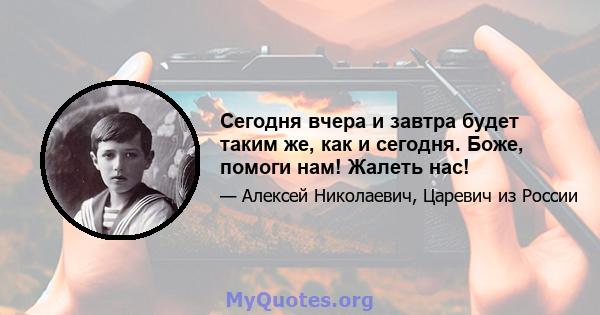 Сегодня вчера и завтра будет таким же, как и сегодня. Боже, помоги нам! Жалеть нас!