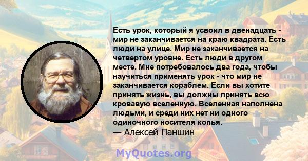 Есть урок, который я усвоил в двенадцать - мир не заканчивается на краю квадрата. Есть люди на улице. Мир не заканчивается на четвертом уровне. Есть люди в другом месте. Мне потребовалось два года, чтобы научиться