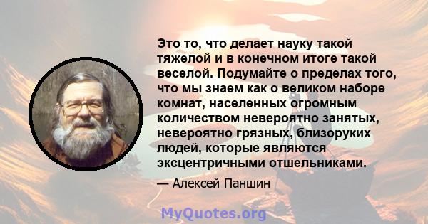 Это то, что делает науку такой тяжелой и в конечном итоге такой веселой. Подумайте о пределах того, что мы знаем как о великом наборе комнат, населенных огромным количеством невероятно занятых, невероятно грязных,