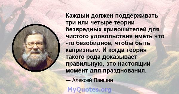 Каждый должен поддерживать три или четыре теории безвредных кривошителей для чистого удовольствия иметь что -то безобидное, чтобы быть капризным. И когда теория такого рода доказывает правильную, это настоящий момент