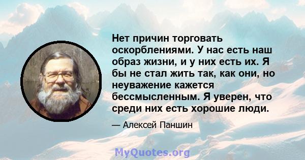 Нет причин торговать оскорблениями. У нас есть наш образ жизни, и у них есть их. Я бы не стал жить так, как они, но неуважение кажется бессмысленным. Я уверен, что среди них есть хорошие люди.