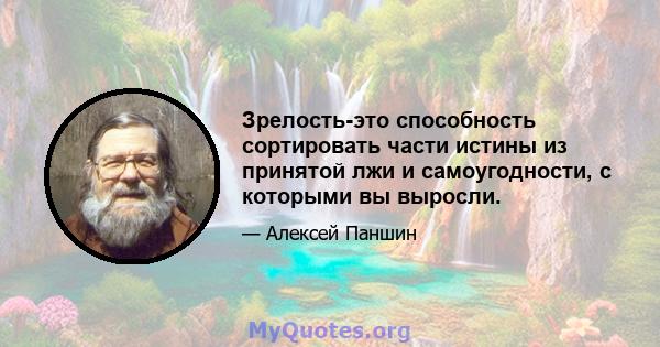 Зрелость-это способность сортировать части истины из принятой лжи и самоугодности, с которыми вы выросли.