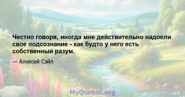 Честно говоря, иногда мне действительно надоели свое подсознание - как будто у него есть собственный разум.