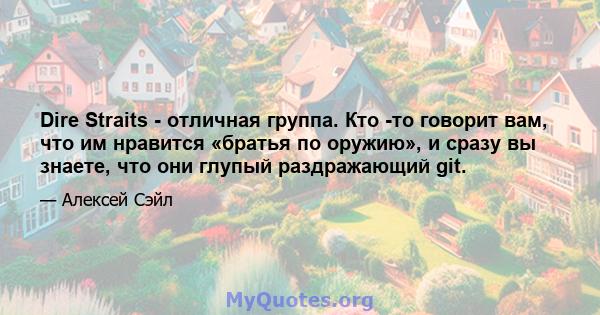 Dire Straits - отличная группа. Кто -то говорит вам, что им нравится «братья по оружию», и сразу вы знаете, что они глупый раздражающий git.